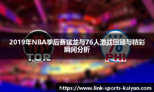 2019年NBA季后赛猛龙与76人激战回顾与精彩瞬间分析